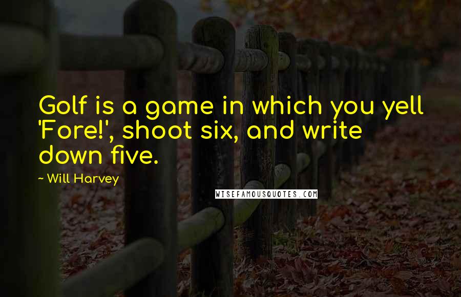 Will Harvey Quotes: Golf is a game in which you yell 'Fore!', shoot six, and write down five.