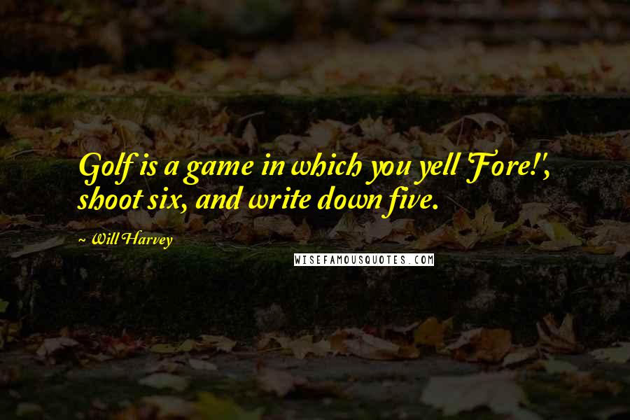 Will Harvey Quotes: Golf is a game in which you yell 'Fore!', shoot six, and write down five.