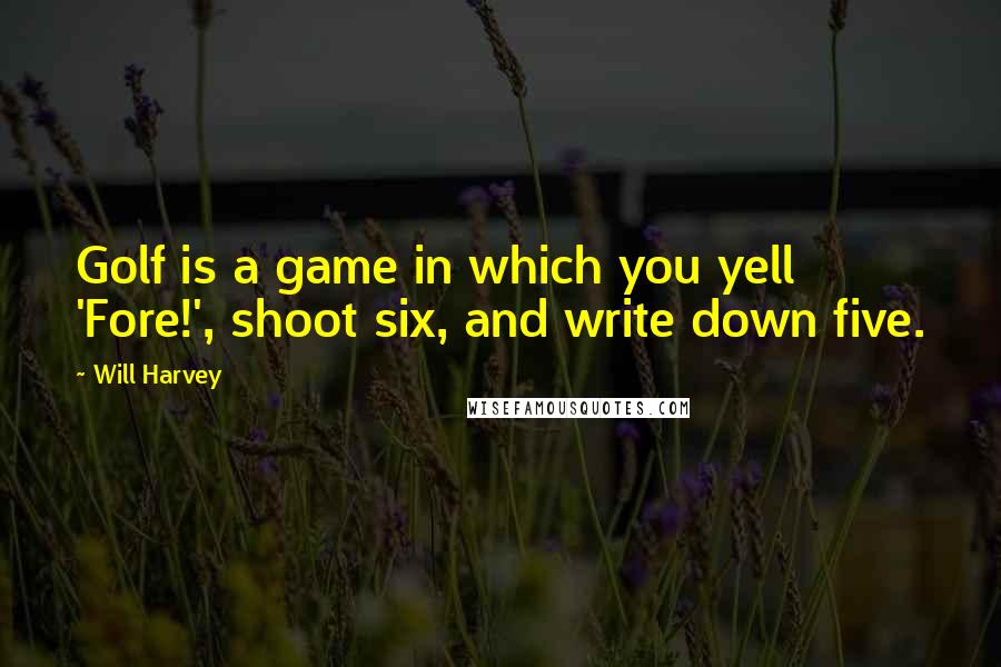 Will Harvey Quotes: Golf is a game in which you yell 'Fore!', shoot six, and write down five.