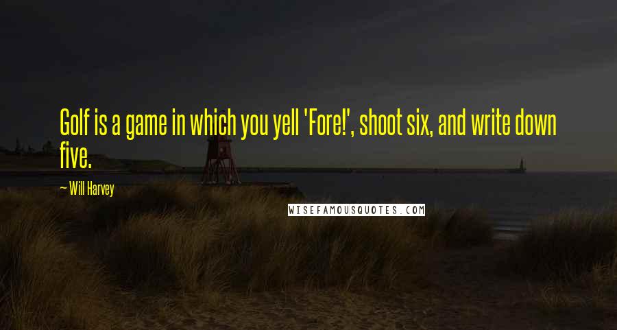 Will Harvey Quotes: Golf is a game in which you yell 'Fore!', shoot six, and write down five.