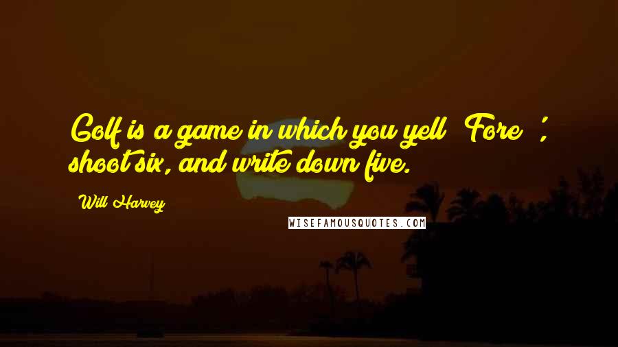 Will Harvey Quotes: Golf is a game in which you yell 'Fore!', shoot six, and write down five.