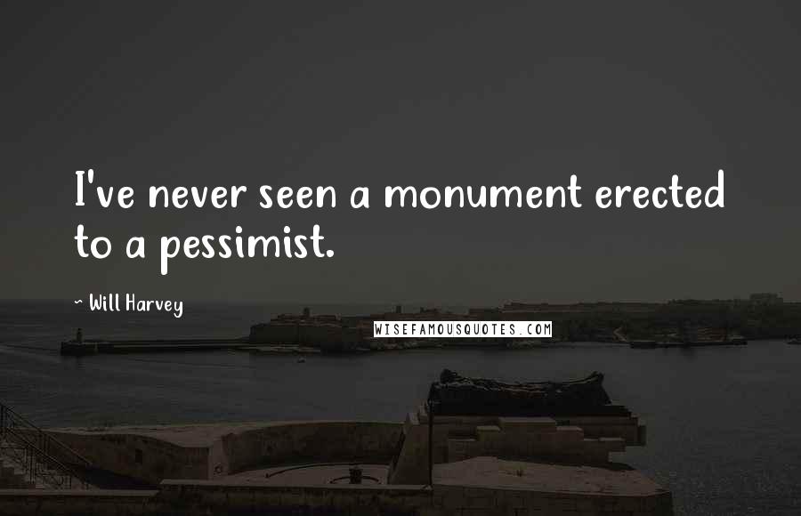 Will Harvey Quotes: I've never seen a monument erected to a pessimist.