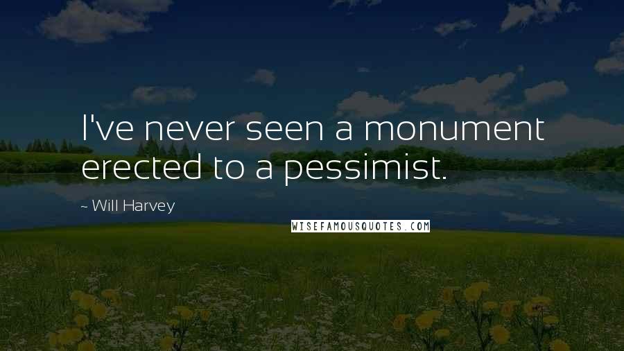 Will Harvey Quotes: I've never seen a monument erected to a pessimist.