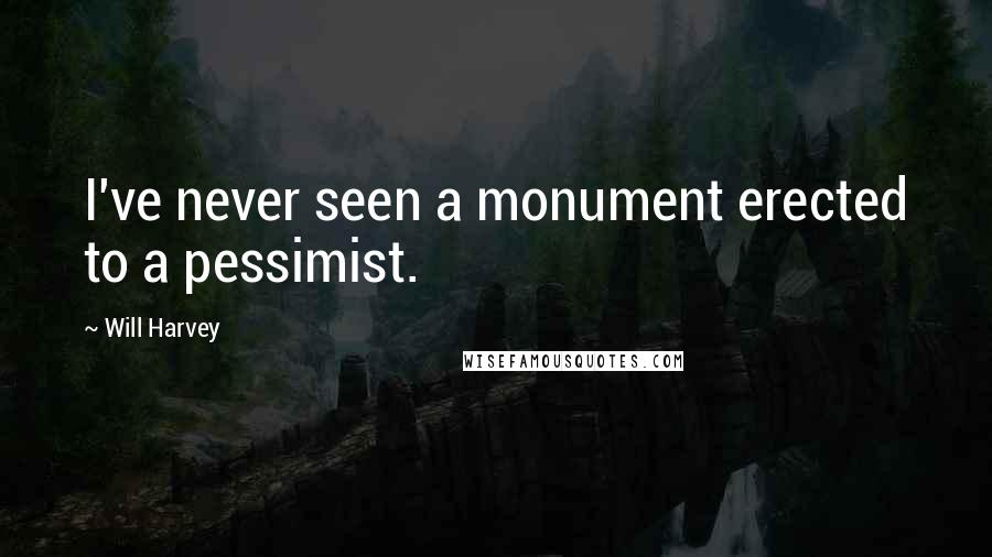 Will Harvey Quotes: I've never seen a monument erected to a pessimist.