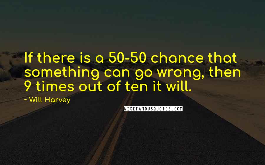 Will Harvey Quotes: If there is a 50-50 chance that something can go wrong, then 9 times out of ten it will.