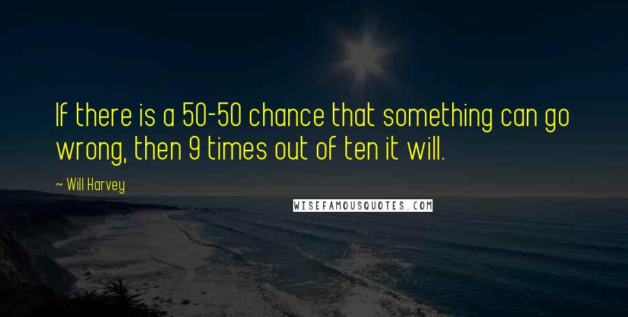 Will Harvey Quotes: If there is a 50-50 chance that something can go wrong, then 9 times out of ten it will.