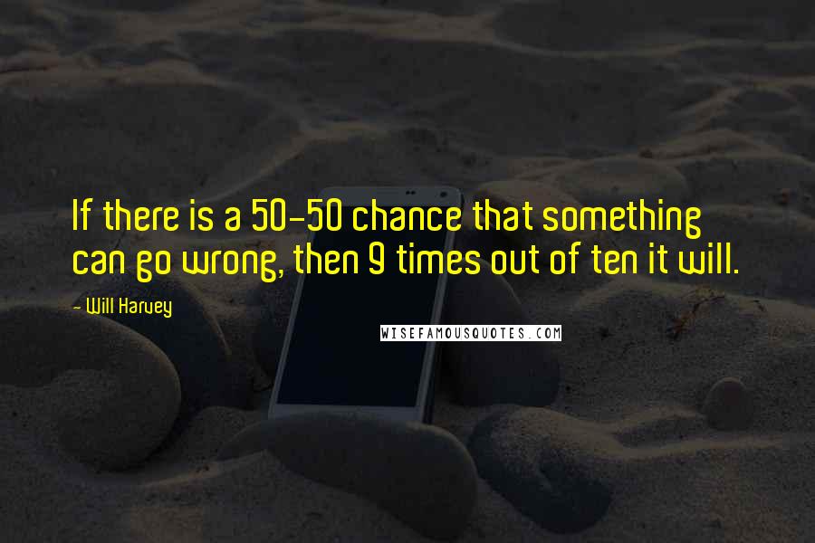 Will Harvey Quotes: If there is a 50-50 chance that something can go wrong, then 9 times out of ten it will.