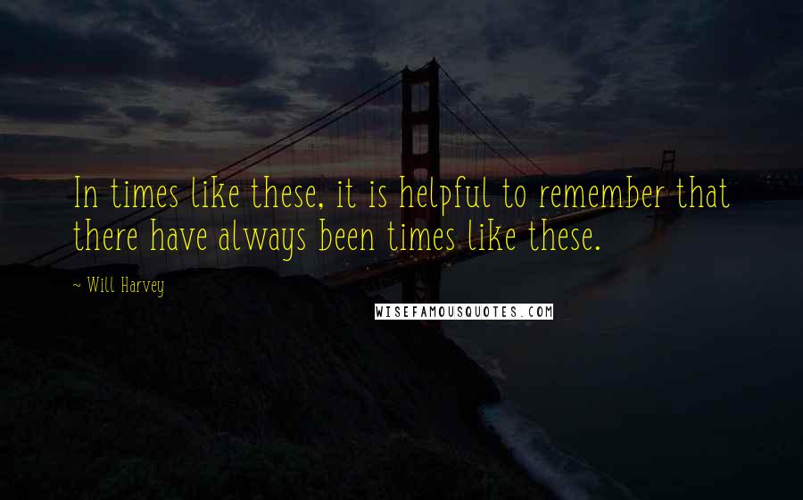 Will Harvey Quotes: In times like these, it is helpful to remember that there have always been times like these.