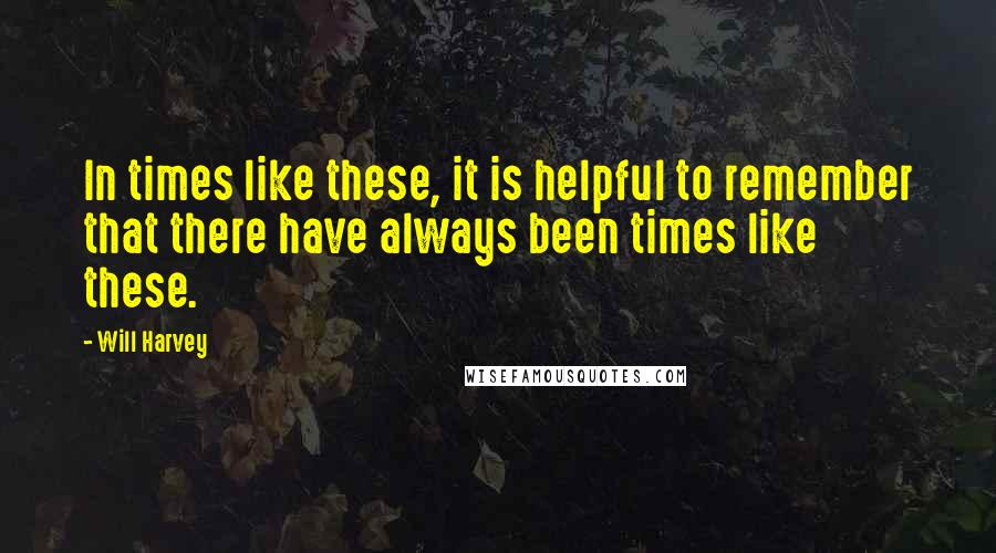 Will Harvey Quotes: In times like these, it is helpful to remember that there have always been times like these.