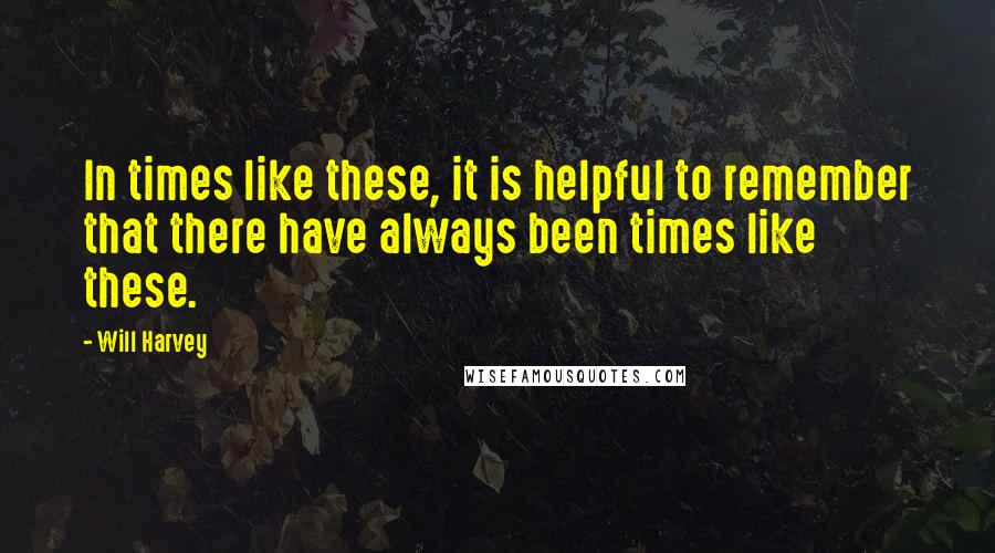 Will Harvey Quotes: In times like these, it is helpful to remember that there have always been times like these.