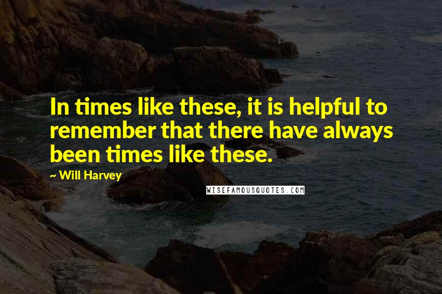 Will Harvey Quotes: In times like these, it is helpful to remember that there have always been times like these.