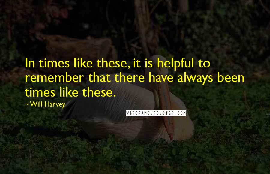 Will Harvey Quotes: In times like these, it is helpful to remember that there have always been times like these.