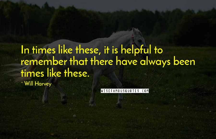 Will Harvey Quotes: In times like these, it is helpful to remember that there have always been times like these.