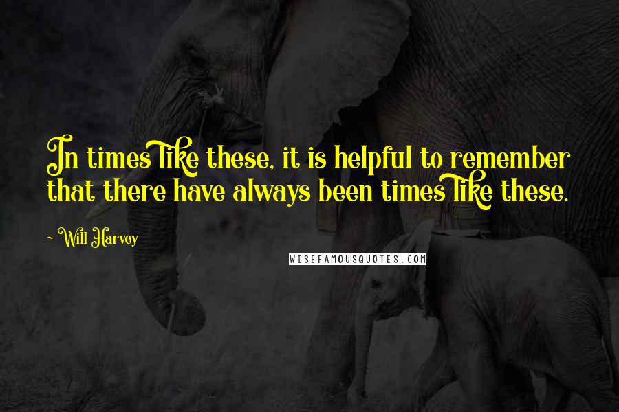 Will Harvey Quotes: In times like these, it is helpful to remember that there have always been times like these.