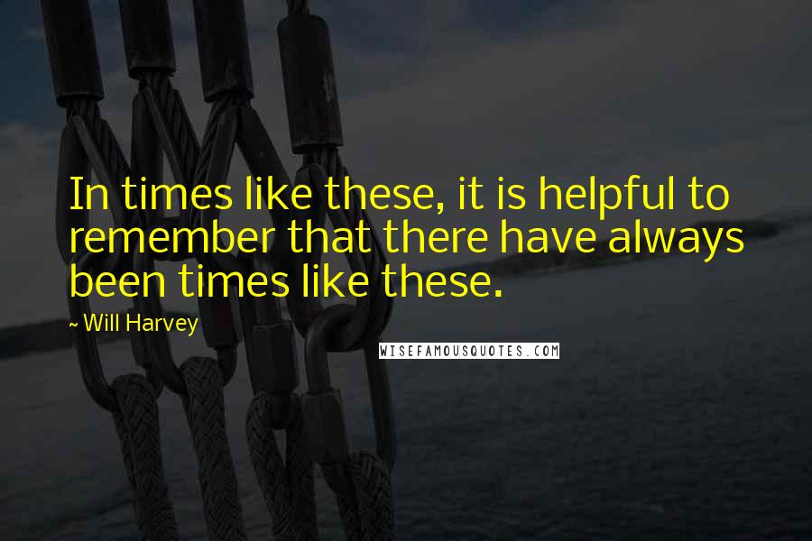 Will Harvey Quotes: In times like these, it is helpful to remember that there have always been times like these.