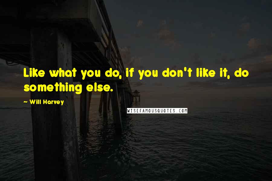 Will Harvey Quotes: Like what you do, if you don't like it, do something else.