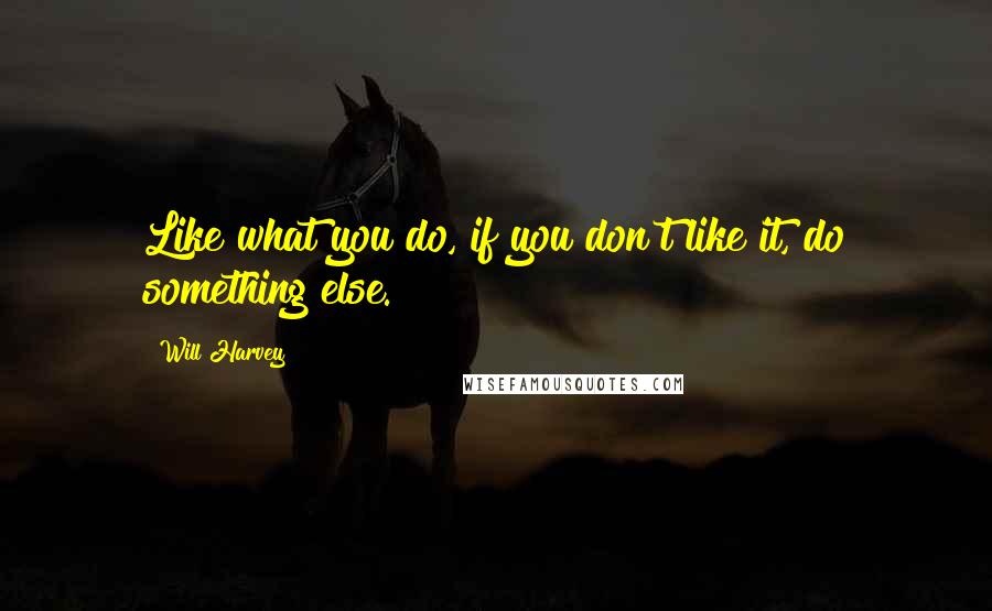 Will Harvey Quotes: Like what you do, if you don't like it, do something else.