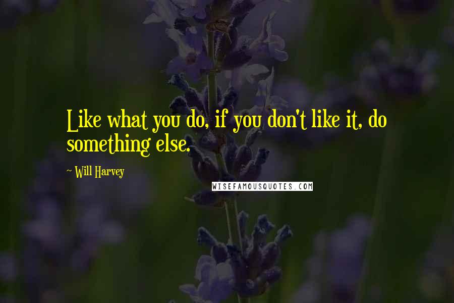 Will Harvey Quotes: Like what you do, if you don't like it, do something else.