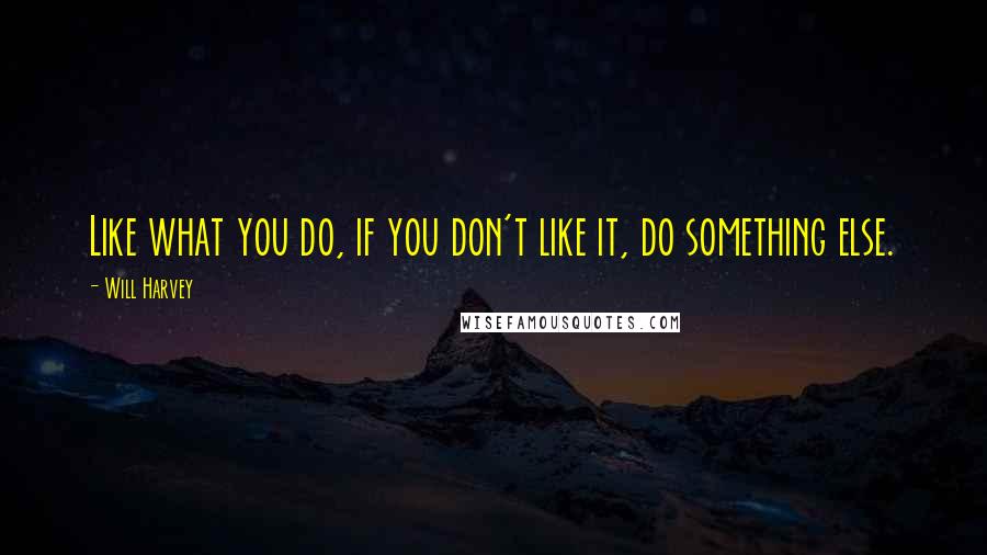 Will Harvey Quotes: Like what you do, if you don't like it, do something else.