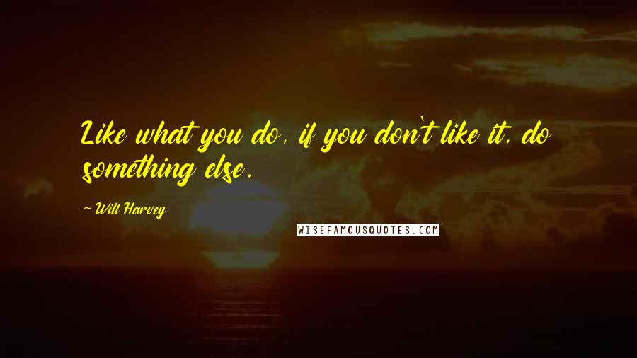 Will Harvey Quotes: Like what you do, if you don't like it, do something else.