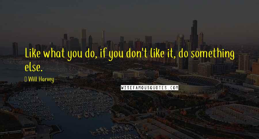 Will Harvey Quotes: Like what you do, if you don't like it, do something else.