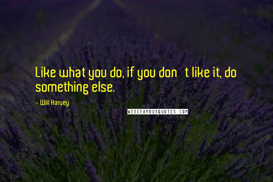 Will Harvey Quotes: Like what you do, if you don't like it, do something else.