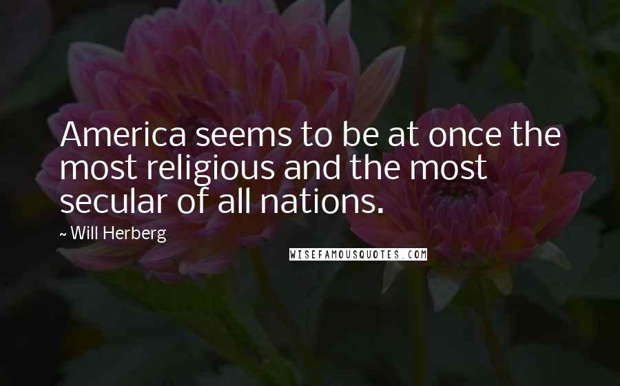 Will Herberg Quotes: America seems to be at once the most religious and the most secular of all nations.