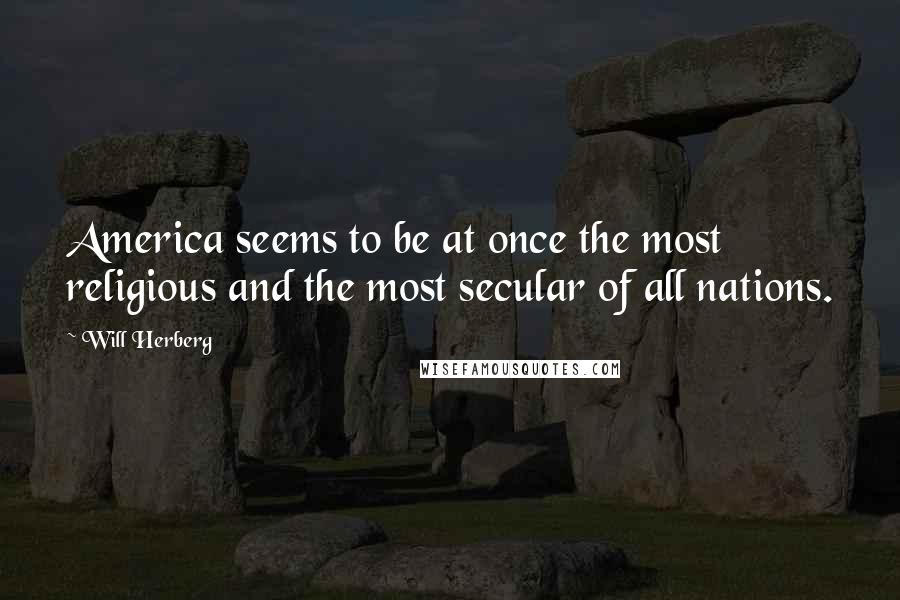 Will Herberg Quotes: America seems to be at once the most religious and the most secular of all nations.