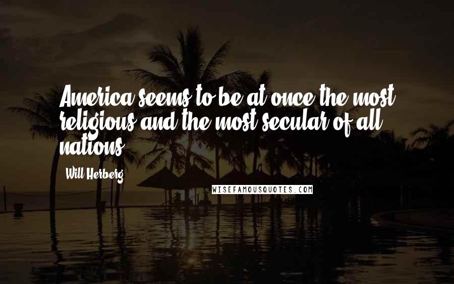 Will Herberg Quotes: America seems to be at once the most religious and the most secular of all nations.