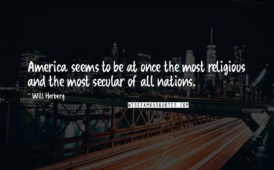 Will Herberg Quotes: America seems to be at once the most religious and the most secular of all nations.