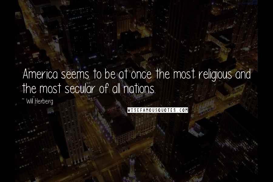 Will Herberg Quotes: America seems to be at once the most religious and the most secular of all nations.