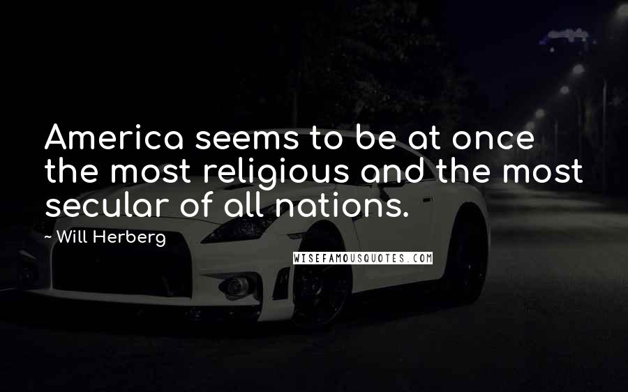 Will Herberg Quotes: America seems to be at once the most religious and the most secular of all nations.