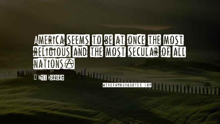 Will Herberg Quotes: America seems to be at once the most religious and the most secular of all nations.