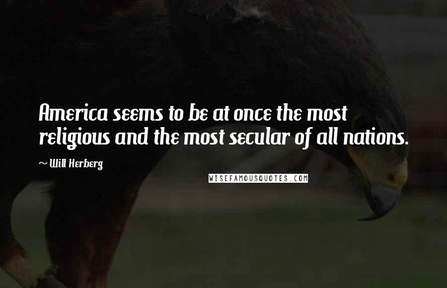 Will Herberg Quotes: America seems to be at once the most religious and the most secular of all nations.