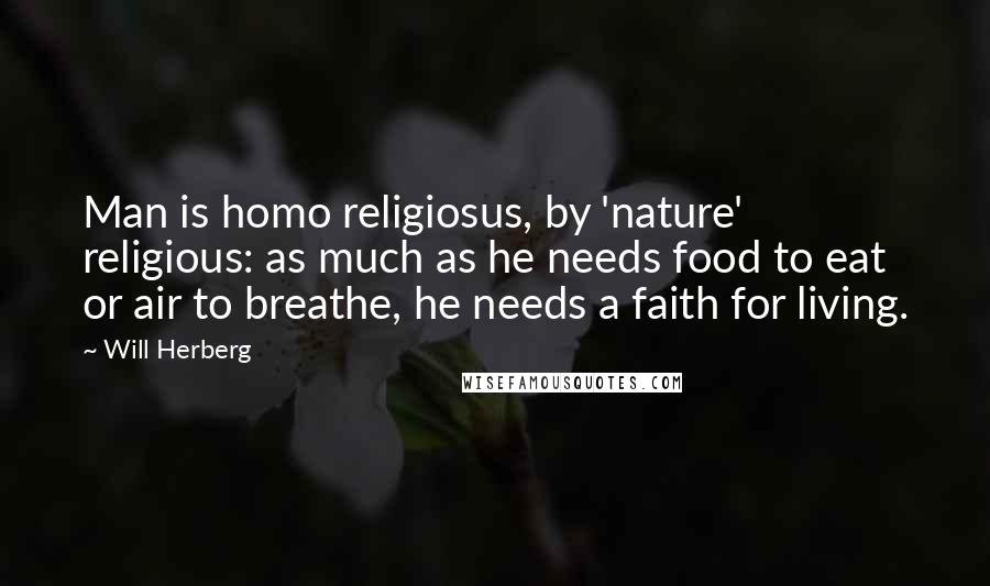 Will Herberg Quotes: Man is homo religiosus, by 'nature' religious: as much as he needs food to eat or air to breathe, he needs a faith for living.