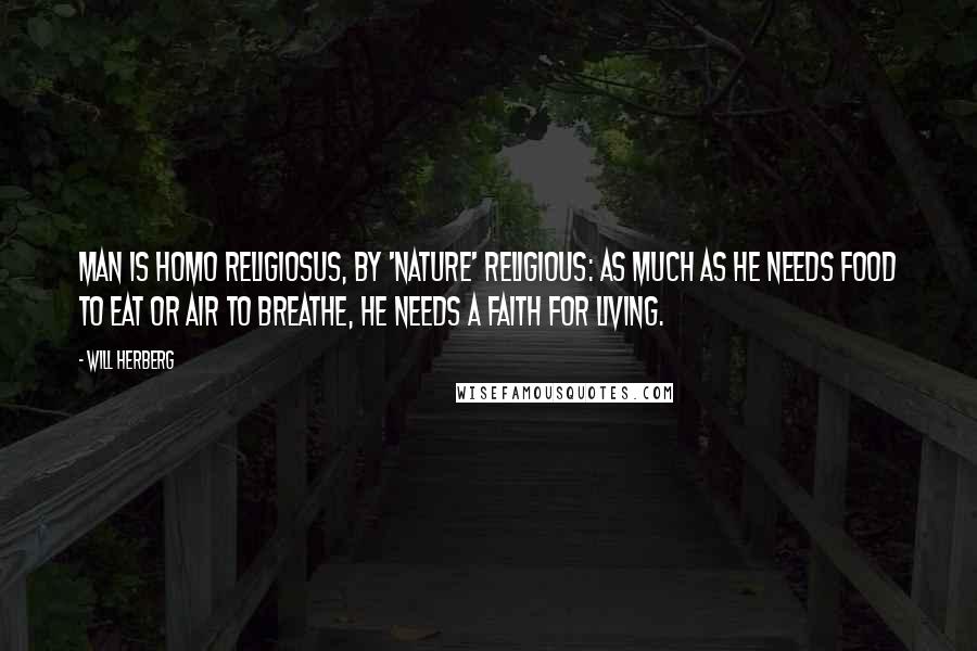 Will Herberg Quotes: Man is homo religiosus, by 'nature' religious: as much as he needs food to eat or air to breathe, he needs a faith for living.