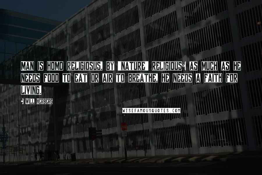 Will Herberg Quotes: Man is homo religiosus, by 'nature' religious: as much as he needs food to eat or air to breathe, he needs a faith for living.
