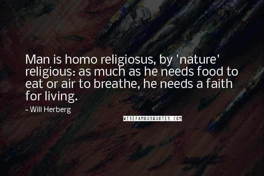 Will Herberg Quotes: Man is homo religiosus, by 'nature' religious: as much as he needs food to eat or air to breathe, he needs a faith for living.