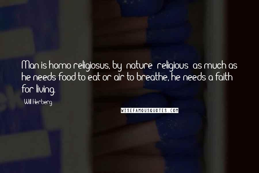 Will Herberg Quotes: Man is homo religiosus, by 'nature' religious: as much as he needs food to eat or air to breathe, he needs a faith for living.