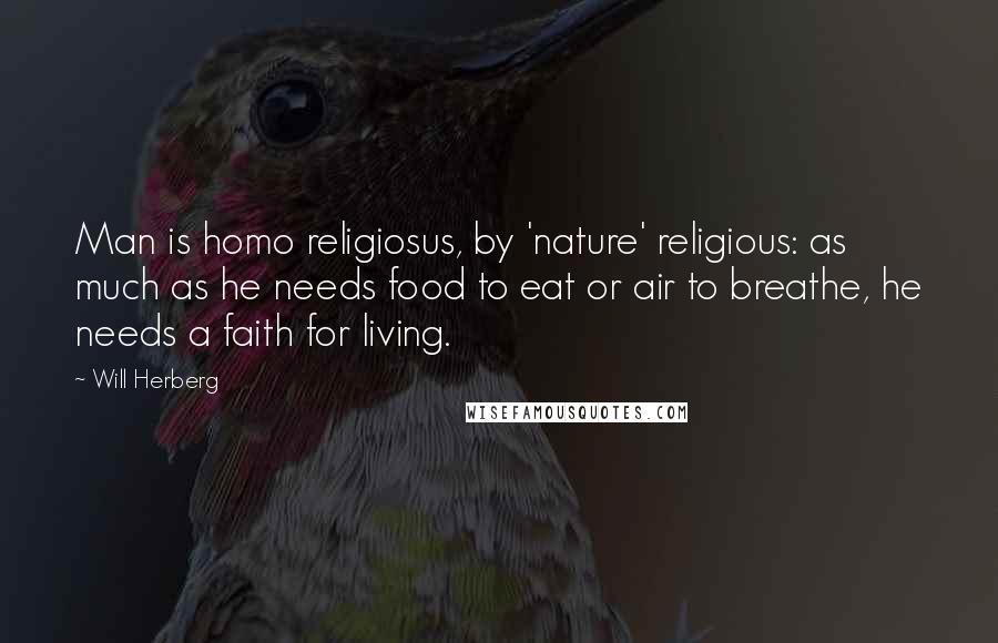 Will Herberg Quotes: Man is homo religiosus, by 'nature' religious: as much as he needs food to eat or air to breathe, he needs a faith for living.