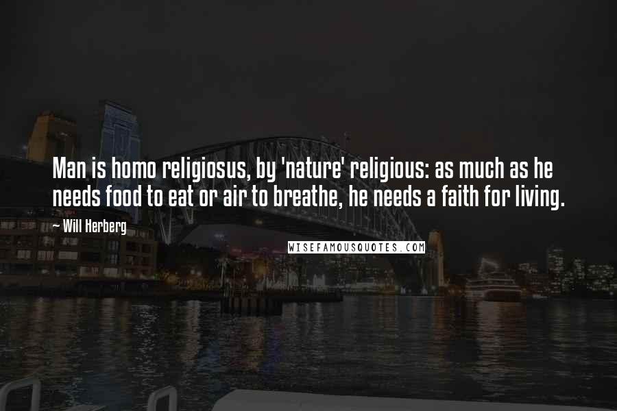 Will Herberg Quotes: Man is homo religiosus, by 'nature' religious: as much as he needs food to eat or air to breathe, he needs a faith for living.