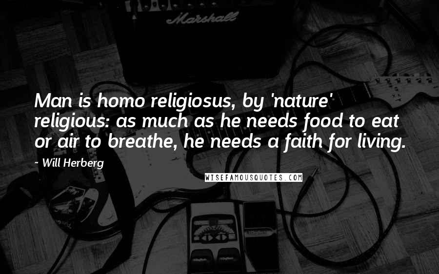 Will Herberg Quotes: Man is homo religiosus, by 'nature' religious: as much as he needs food to eat or air to breathe, he needs a faith for living.