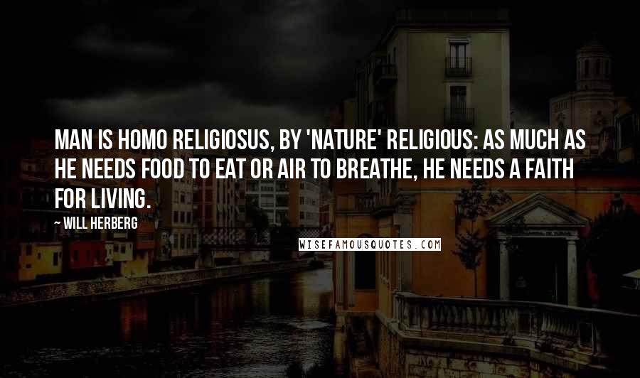 Will Herberg Quotes: Man is homo religiosus, by 'nature' religious: as much as he needs food to eat or air to breathe, he needs a faith for living.