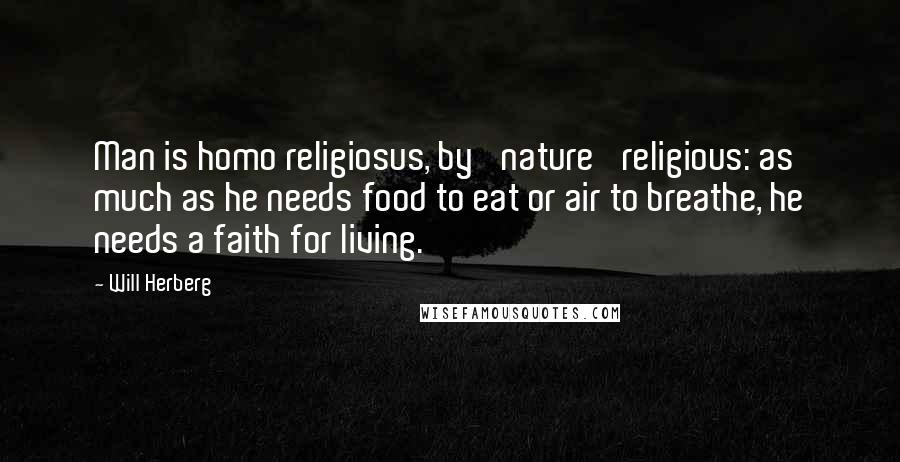 Will Herberg Quotes: Man is homo religiosus, by 'nature' religious: as much as he needs food to eat or air to breathe, he needs a faith for living.