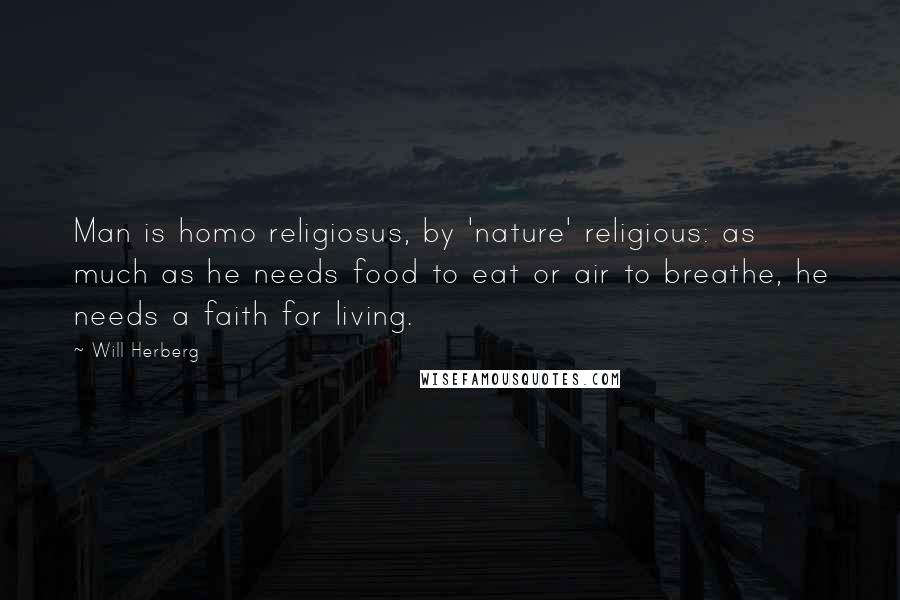 Will Herberg Quotes: Man is homo religiosus, by 'nature' religious: as much as he needs food to eat or air to breathe, he needs a faith for living.