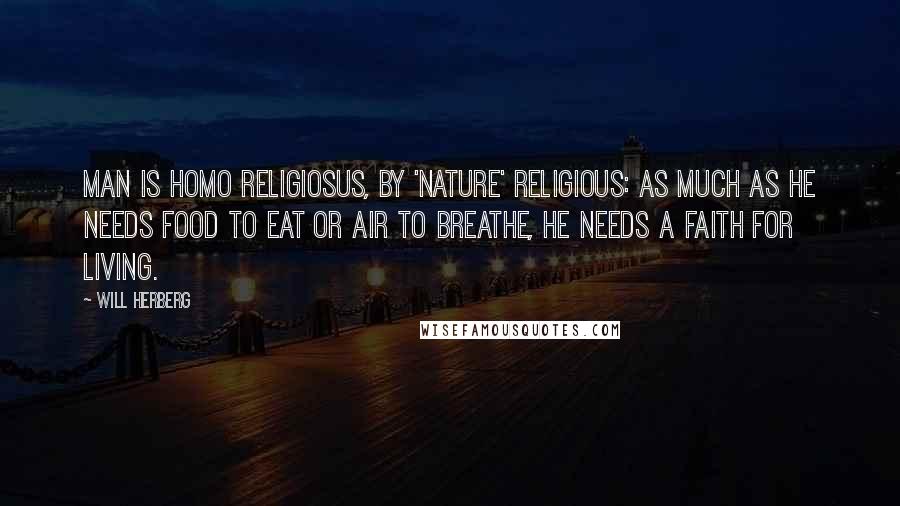 Will Herberg Quotes: Man is homo religiosus, by 'nature' religious: as much as he needs food to eat or air to breathe, he needs a faith for living.