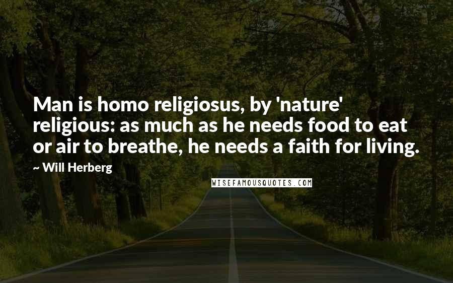 Will Herberg Quotes: Man is homo religiosus, by 'nature' religious: as much as he needs food to eat or air to breathe, he needs a faith for living.