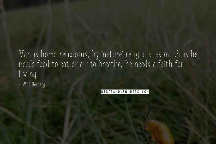 Will Herberg Quotes: Man is homo religiosus, by 'nature' religious: as much as he needs food to eat or air to breathe, he needs a faith for living.