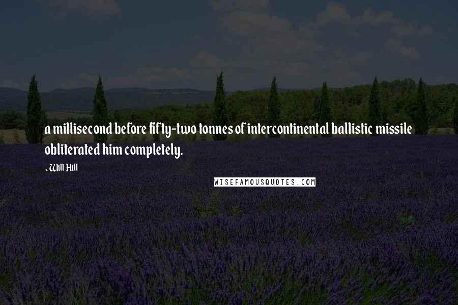 Will Hill Quotes: a millisecond before fifty-two tonnes of intercontinental ballistic missile obliterated him completely.