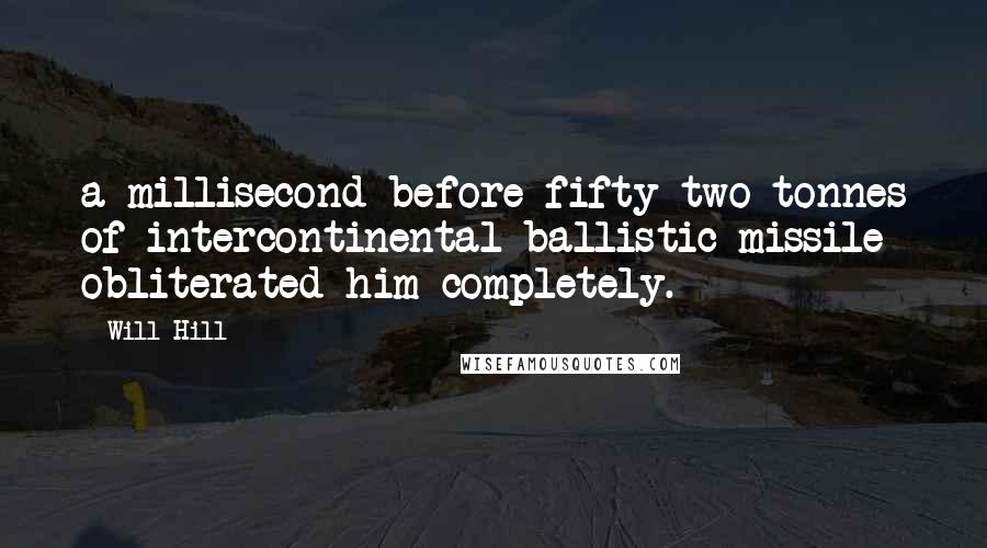 Will Hill Quotes: a millisecond before fifty-two tonnes of intercontinental ballistic missile obliterated him completely.